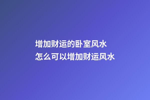 增加财运的卧室风水 怎么可以增加财运风水